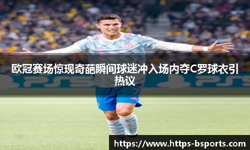 欧冠赛场惊现奇葩瞬间球迷冲入场内夺C罗球衣引热议