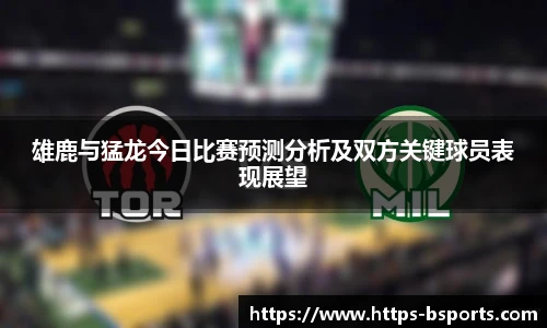 雄鹿与猛龙今日比赛预测分析及双方关键球员表现展望