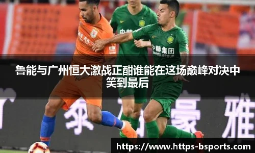 鲁能与广州恒大激战正酣谁能在这场巅峰对决中笑到最后