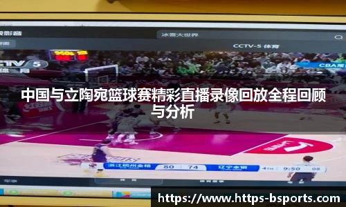 中国与立陶宛篮球赛精彩直播录像回放全程回顾与分析