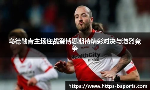 乌德勒青主场迎战登博思期待精彩对决与激烈竞争
